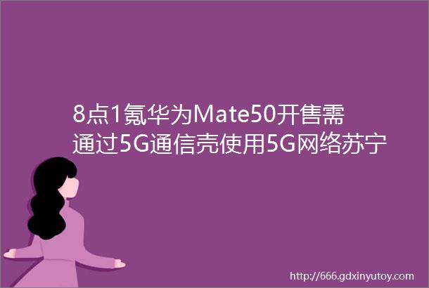 8点1氪华为Mate50开售需通过5G通信壳使用5G网络苏宁易购副总裁龚震宇将兼任家乐福CEOiOS16主动粘贴不再弹窗