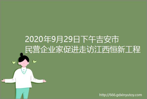 2020年9月29日下午吉安市民营企业家促进走访江西恒新工程设计有限公司