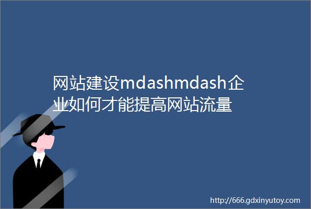 网站建设mdashmdash企业如何才能提高网站流量