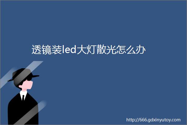 透镜装led大灯散光怎么办